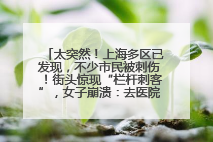 太突然！上海多区已发现，不少市民被刺伤！街头惊现“栏杆刺客”，女子崩溃：去医院也清理不干净