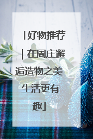 好物推荐｜在周庄邂逅造物之美 生活更有趣