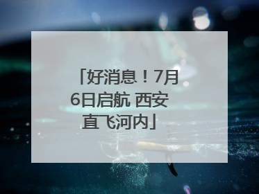 好消息！7月6日启航 西安直飞河内