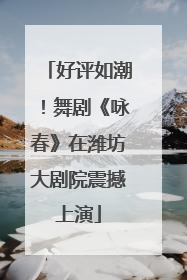 好评如潮！舞剧《咏春》在潍坊大剧院震撼上演
