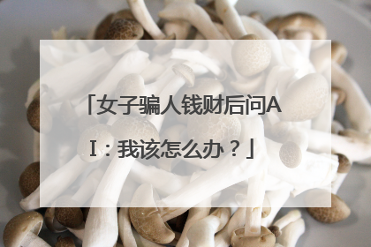 女子骗人钱财后问AI：我该怎么办？