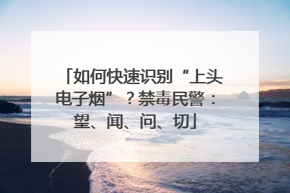 如何快速识别“上头电子烟”？禁毒民警：望、闻、问、切
