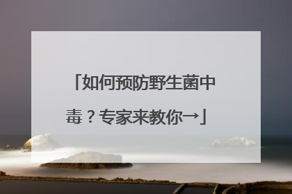 如何预防野生菌中毒？专家来教你→