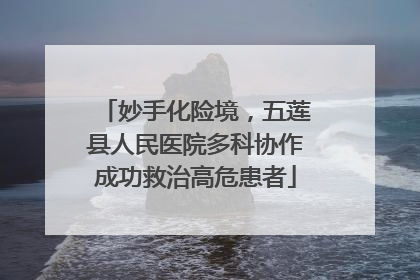 妙手化险境，五莲县人民医院多科协作成功救治高危患者