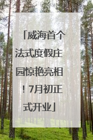 威海首个法式度假庄园惊艳亮相！7月初正式开业