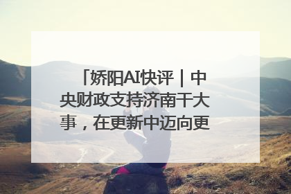 娇阳AI快评｜中央财政支持济南干大事，在更新中迈向更“新”的未来
