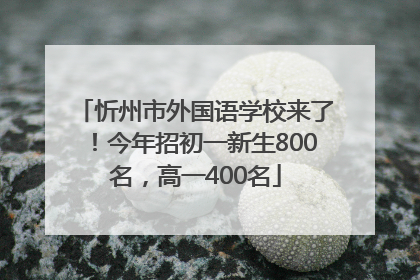 忻州市外国语学校来了！今年招初一新生800名，高一400名