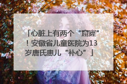 心脏上有两个“窟窿”！安徽省儿童医院为13岁唐氏患儿“补心”