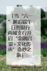 当“六一”邂逅端午 日照银行两城支行开启“金融启蒙+文化传承”奇妙之旅