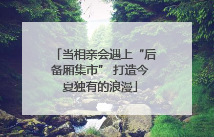 当相亲会遇上“后备厢集市” 打造今夏独有的浪漫