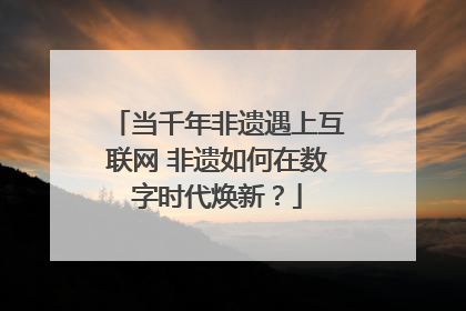 当千年非遗遇上互联网 非遗如何在数字时代焕新？