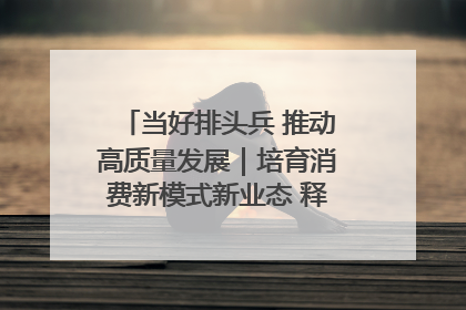 当好排头兵 推动高质量发展｜培育消费新模式新业态 释放经济增长新动能