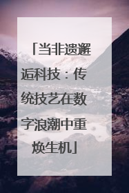 当非遗邂逅科技：传统技艺在数字浪潮中重焕生机