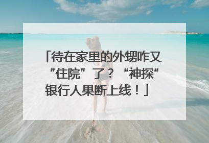 待在家里的外甥咋又“住院”了？“神探”银行人果断上线！