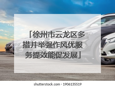 徐州市云龙区多措并举强作风优服务提效能促发展