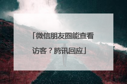 微信朋友圈能查看访客？腾讯回应