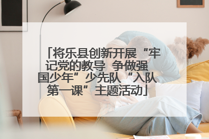 将乐县创新开展“牢记党的教导  争做强国少年”少先队“入队第一课”主题活动