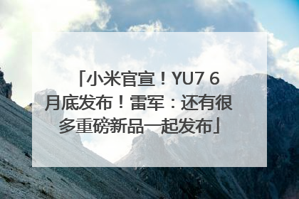 小米官宣！YU7 6月底发布！雷军：还有很多重磅新品一起发布