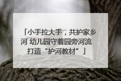 小手拉大手，共护家乡河 幼儿园守着园旁河流打造“护河教材”