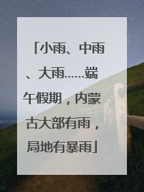 小雨、中雨、大雨……端午假期，内蒙古大部有雨，局地有暴雨