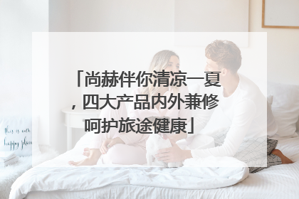 尚赫伴你清凉一夏，四大产品内外兼修呵护旅途健康