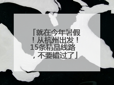 就在今年暑假！从杭州出发！15条精品线路，不要错过了