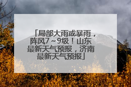 局部大雨或暴雨，阵风7～9级！山东最新天气预报，济南最新天气预报