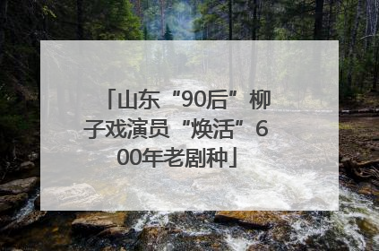 山东“90后”柳子戏演员“焕活”600年老剧种