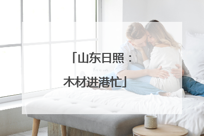 山东日照：木材进港忙