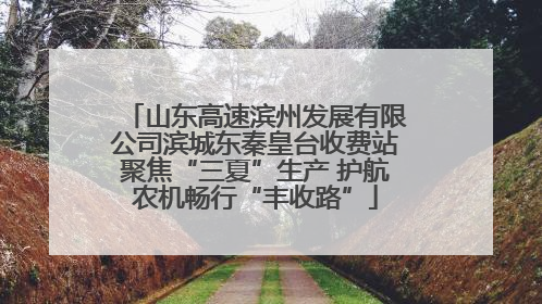 山东高速滨州发展有限公司滨城东秦皇台收费站聚焦“三夏”生产 护航农机畅行“丰收路”