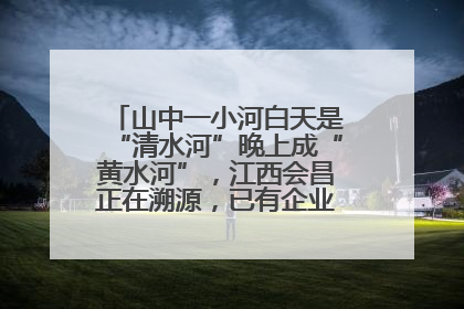 山中一小河白天是“清水河”晚上成“黄水河”，江西会昌正在溯源，已有企业被要求停工