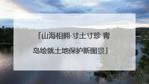 山海相拥·寸土寸珍 青岛绘就土地保护新图景
