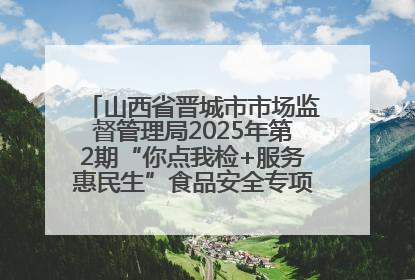 山西省晋城市市场监督管理局2025年第2期“你点我检+服务惠民生”食品安全专项监督抽检信息通告