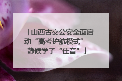 山西古交公安全面启动“高考护航模式” 静候学子“佳音”