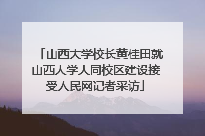 山西大学校长黄桂田就山西大学大同校区建设接受人民网记者采访