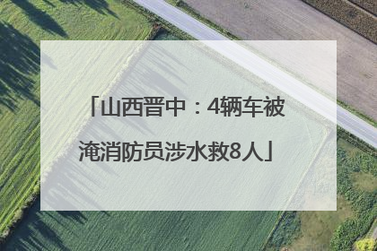山西晋中：4辆车被淹消防员涉水救8人
