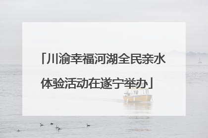 川渝幸福河湖全民亲水体验活动在遂宁举办