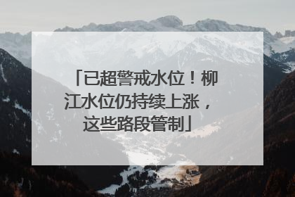 已超警戒水位！柳江水位仍持续上涨，这些路段管制