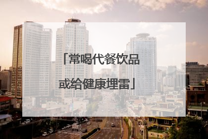 常喝代餐饮品 或给健康埋雷