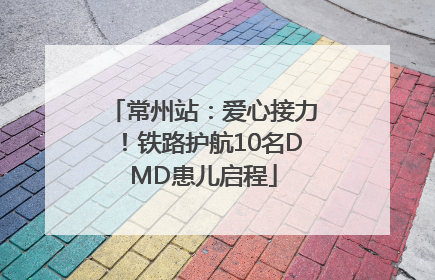 常州站：爱心接力！铁路护航10名DMD患儿启程