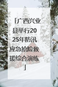 广西兴业县举行2025年防汛应急抢险救援综合演练