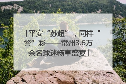 平安“苏超”，同样“警”彩——常州3.6万余名球迷畅享盛宴