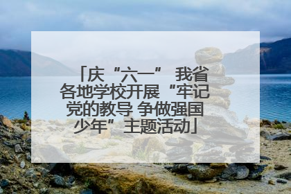 庆“六一” 我省各地学校开展“牢记党的教导 争做强国少年”主题活动