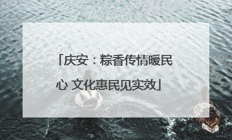 庆安：粽香传情暖民心 文化惠民见实效