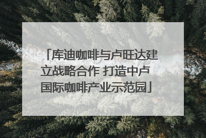 库迪咖啡与卢旺达建立战略合作 打造中卢国际咖啡产业示范园