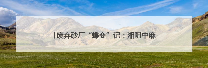 废弃砂厂“蝶变”记：湘阴中麻贝乐谷绘就农文旅融合新画卷