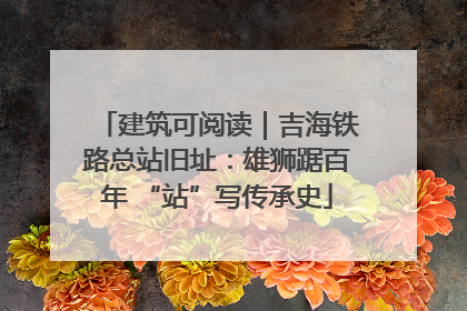 建筑可阅读｜吉海铁路总站旧址：雄狮踞百年 “站”写传承史