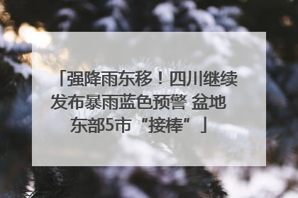强降雨东移！四川继续发布暴雨蓝色预警 盆地东部5市“接棒”
