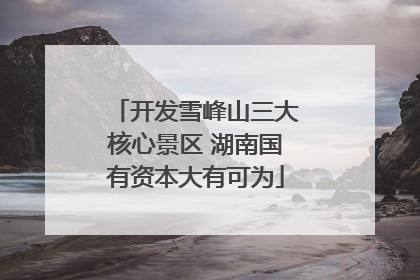 开发雪峰山三大核心景区 湖南国有资本大有可为