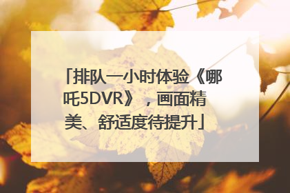 排队一小时体验《哪吒5DVR》，画面精美、舒适度待提升